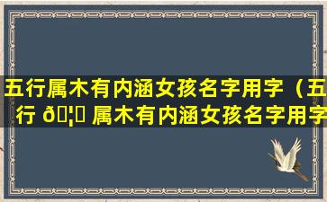 五行属木有内涵女孩名字用字（五行 🦅 属木有内涵女孩名字用字有哪些）